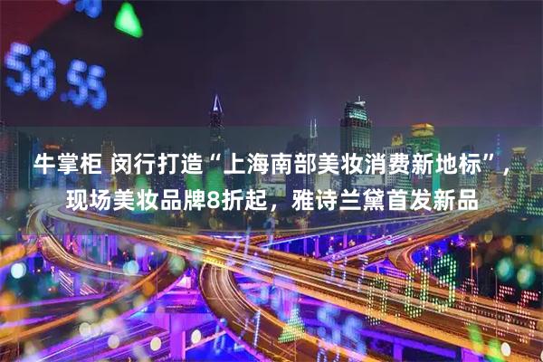 牛掌柜 闵行打造“上海南部美妆消费新地标”，现场美妆品牌8折起，雅诗兰黛首发新品