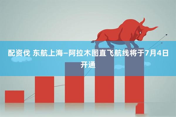 配资伐 东航上海—阿拉木图直飞航线将于7月4日开通