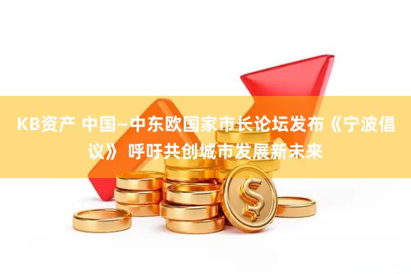 KB资产 中国—中东欧国家市长论坛发布《宁波倡议》 呼吁共创城市发展新未来