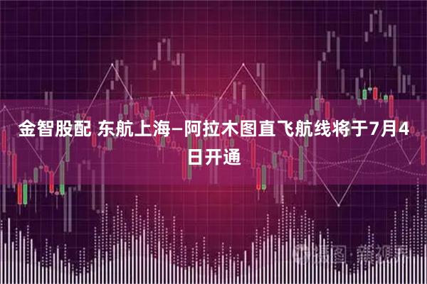 金智股配 东航上海—阿拉木图直飞航线将于7月4日开通
