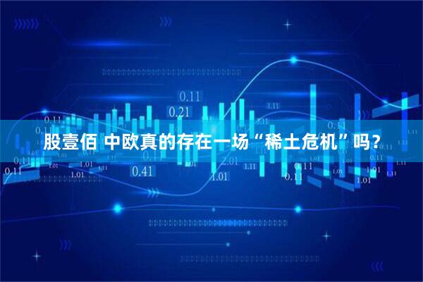 股壹佰 中欧真的存在一场“稀土危机”吗？