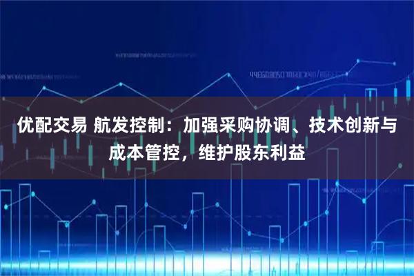 优配交易 航发控制：加强采购协调、技术创新与成本管控，维护股东利益