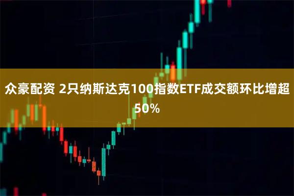 众豪配资 2只纳斯达克100指数ETF成交额环比增超50%