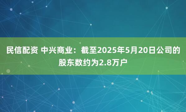 民信配资 中兴商业：截至2025年5月20日公司的股东数约为2.8万户