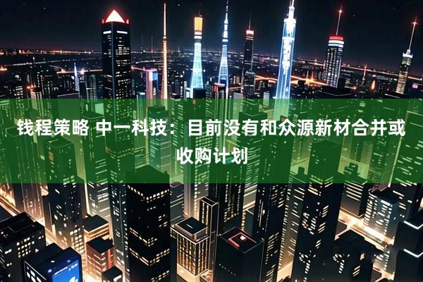 钱程策略 中一科技：目前没有和众源新材合并或收购计划