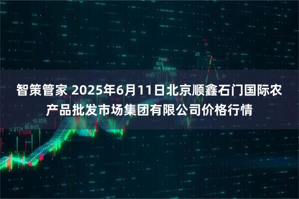 智策管家 2025年6月11日北京顺鑫石门国际农产品批发市场集团有限公司价格行情