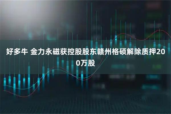 好多牛 金力永磁获控股股东赣州格硕解除质押200万股