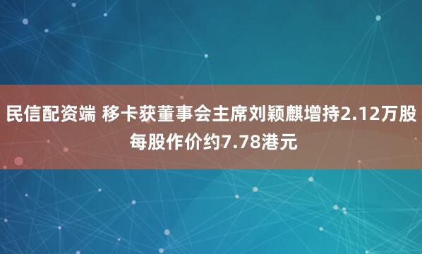 民信配资端 移卡获董事会主席刘颖麒增持2.12万股 每股作价约7.78港元
