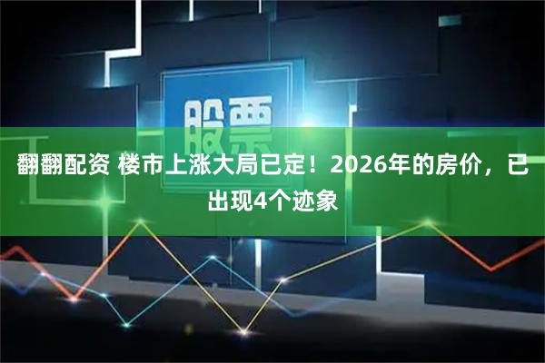 翻翻配资 楼市上涨大局已定!2026年的房价,已出现4个迹象