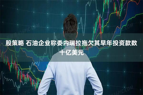 股策略 石油企业称委内瑞拉拖欠其早年投资款数十亿美元