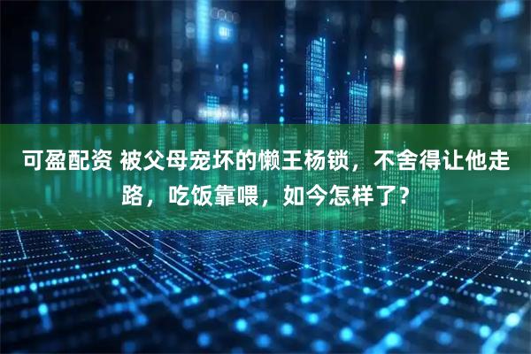 可盈配资 被父母宠坏的懒王杨锁，不舍得让他走路，吃饭靠喂，如今怎样了？