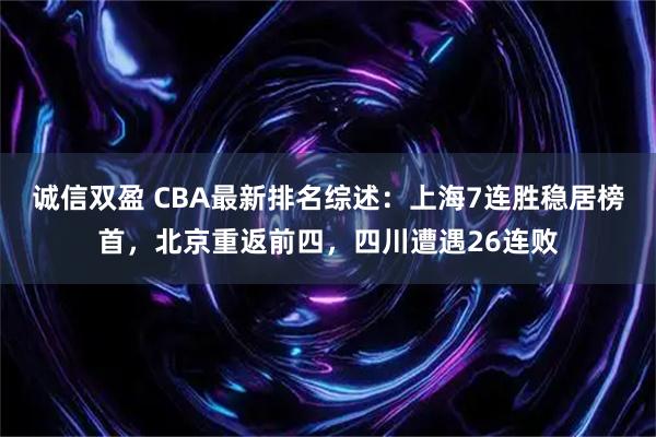 诚信双盈 CBA最新排名综述：上海7连胜稳居榜首，北京重返前四，四川遭遇26连败
