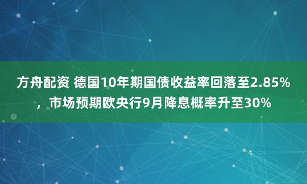 方舟配资 德国10年期国债收益率回落至2.85%，市场预期欧央行9月降息概率升至30%