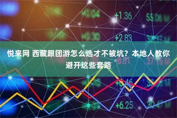 悦来网 西藏跟团游怎么选才不被坑?本地人教你避开这些套路