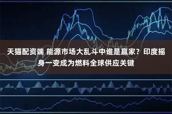 天猫配资端 能源市场大乱斗中谁是赢家?印度摇身一变成为燃料全球供应关键