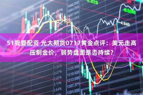 51我要配资 光大期货0717黄金点评:美元走高压制金价,弱势盘面是否持续?