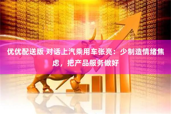 优优配送版 对话上汽乘用车张亮：少制造情绪焦虑，把产品服务做好