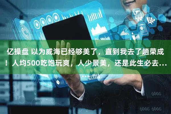 亿操盘 以为威海已经够美了，直到我去了趟荣成！人均500吃饱玩爽，人少景美，还是此生必去…