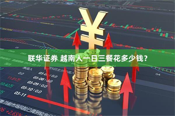 联华证券 越南人一日三餐花多少钱？