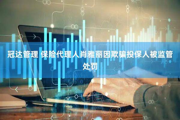 冠达管理 保险代理人肖雅丽因欺骗投保人被监管处罚